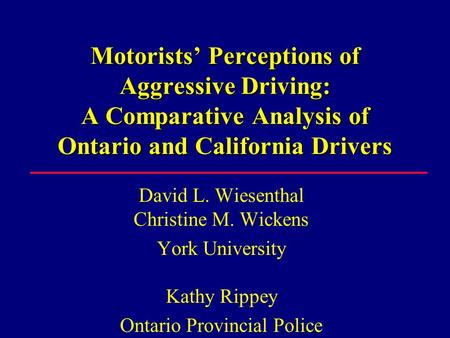 Motorists’ Perceptions of Aggressive Driving: A Comparative Analysis of Ontario and California Drivers David L. Wiesenthal Christine M. Wickens York University.