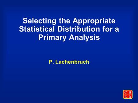 CBER Selecting the Appropriate Statistical Distribution for a Primary Analysis P. Lachenbruch.