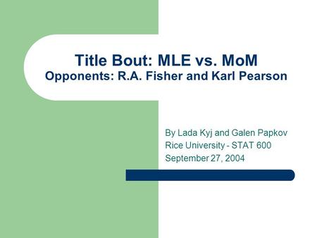 Title Bout: MLE vs. MoM Opponents: R.A. Fisher and Karl Pearson By Lada Kyj and Galen Papkov Rice University - STAT 600 September 27, 2004.