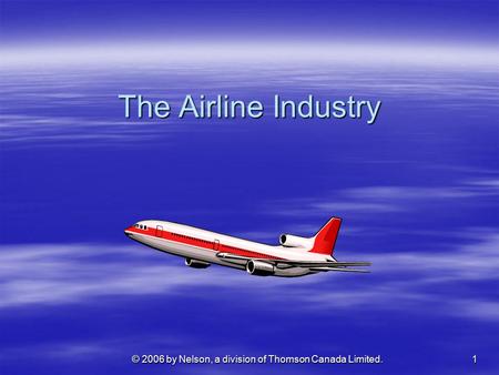 1 © 2006 by Nelson, a division of Thomson Canada Limited. The Airline Industry.