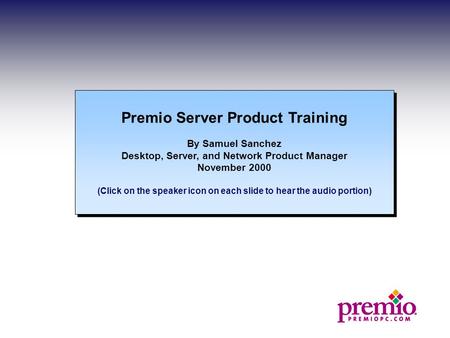 Premio Server Product Training By Samuel Sanchez Desktop, Server, and Network Product Manager November 2000 (Click on the speaker icon on each slide to.