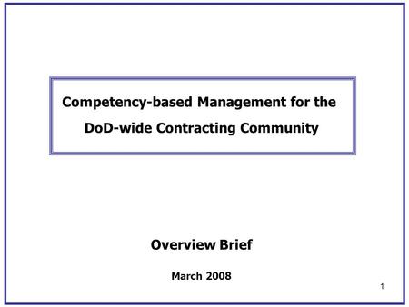 1 Competency-based Management for the DoD-wide Contracting Community Overview Brief March 2008.