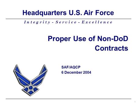 I n t e g r i t y - S e r v i c e - E x c e l l e n c e Headquarters U.S. Air Force 1 Proper Use of Non-DoD Contracts SAF/AQCP 6 December 2004.