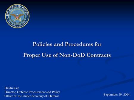 Policies and Procedures for Proper Use of Non-DoD Contracts September 29, 2004 Deidre Lee Director, Defense Procurement and Policy Office of the Under.