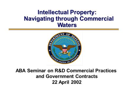 Intellectual Property: Navigating through Commercial Waters ABA Seminar on R&D Commercial Practices and Government Contracts 22 April 2002.