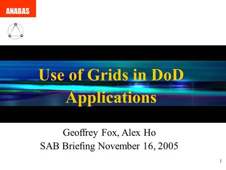 1 ANABAS Use of Grids in DoD Applications Geoffrey Fox, Alex Ho SAB Briefing November 16, 2005.