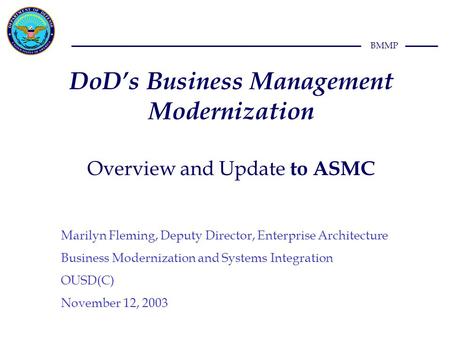 BMMP DoD’s Business Management Modernization Overview and Update to ASMC Marilyn Fleming, Deputy Director, Enterprise Architecture Business Modernization.