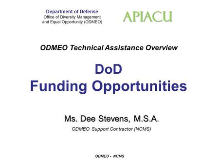 APIACU ODMEO Technical Assistance Overview DoD Funding Opportunities ODMEO - NCMS Ms. Dee Stevens, M.S.A Ms. Dee Stevens, M.S.A. ODMEO Support Contractor.