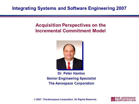 Acquisition Perspectives on the Incremental Commitment Model Dr. Peter Hantos Senior Engineering Specialist The Aerospace Corporation © 2007. The Aerospace.