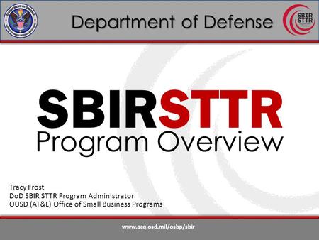 Www.acq.osd.mil/osbp/sbir Department of Defense SBIRSTTR Program Overview Tracy Frost DoD SBIR STTR Program Administrator OUSD (AT&L) Office of Small Business.