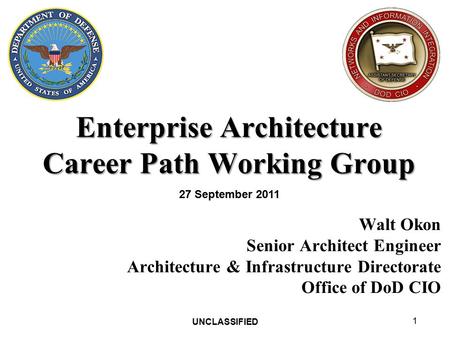 UNCLASSIFIED 1 Enterprise Architecture Career Path Working Group Walt Okon Senior Architect Engineer Architecture & Infrastructure Directorate Office of.