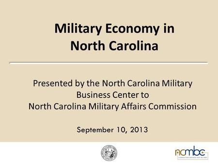 Military Economy in North Carolina Presented by the North Carolina Military Business Center to North Carolina Military Affairs Commission September 10,