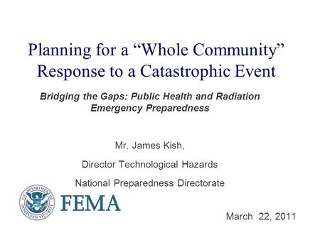 Bridging the Gaps: Public Health and Radiation Emergency Preparedness Mr. James Kish, Director Technological Hazards National Preparedness Directorate.