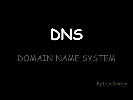 DNS DOMAIN NAME SYSTEM NAME SYSTEM By Lijo George.