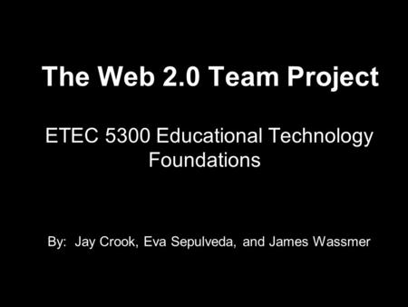 ETEC 5300 Educational Technology Foundations By: Jay Crook, Eva Sepulveda, and James Wassmer The Web 2.0 Team Project.