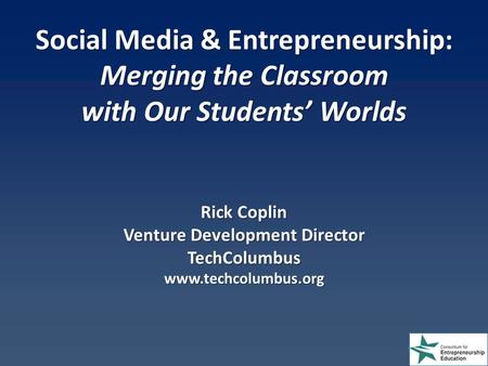 Social Media & Entrepreneurship: Merging the Classroom with Our Students’ Worlds Rick Coplin Venture Development Director TechColumbus www.techcolumbus.org.