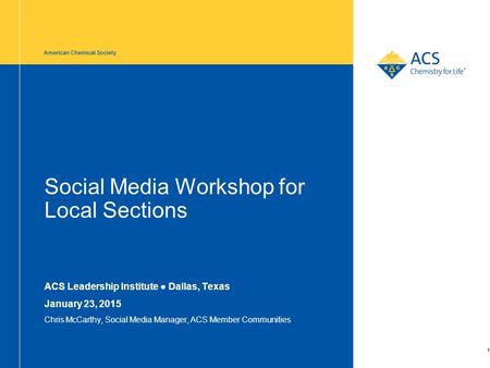 Social Media Workshop for Local Sections ACS Leadership Institute ● Dallas, Texas January 23, 2015 Chris McCarthy, Social Media Manager, ACS Member Communities.