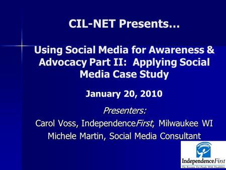 CIL-NET Presents… Using Social Media for Awareness & Advocacy Part II: Applying Social Media Case Study January 20, 2010Presenters: Carol Voss, IndependenceFirst,