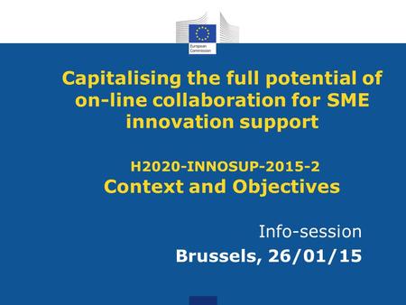 Capitalising the full potential of on-line collaboration for SME innovation support H2020-INNOSUP-2015-2 Context and Objectives Info-session Brussels,