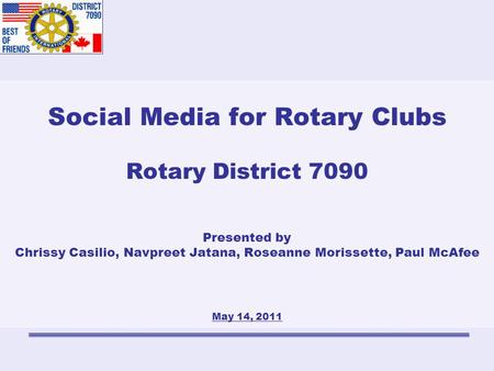 Social Media for Rotary Clubs Rotary District 7090 Presented by Chrissy Casilio, Navpreet Jatana, Roseanne Morissette, Paul McAfee May 14, 2011.