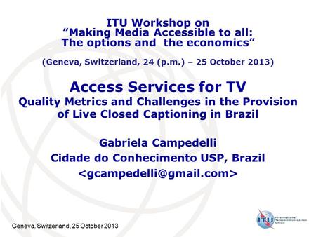 Geneva, Switzerland, 25 October 2013 Access Services for TV Quality Metrics and Challenges in the Provision of Live Closed Captioning in Brazil Gabriela.