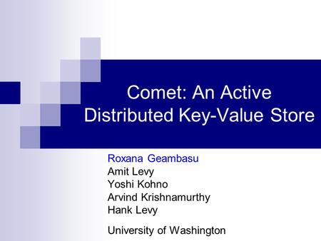 Comet: An Active Distributed Key-Value Store Roxana Geambasu Amit Levy Yoshi Kohno Arvind Krishnamurthy Hank Levy University of Washington.