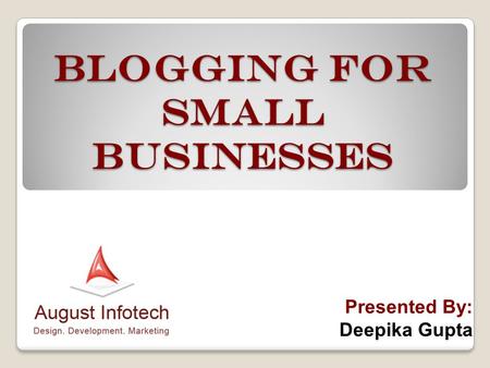 Blogging for Small Businesses Presented By: Deepika Gupta.