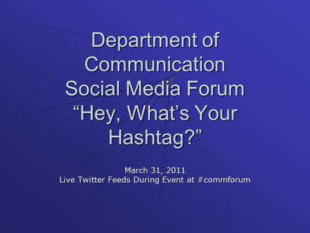 Department of Communication Social Media Forum “Hey, What’s Your Hashtag?” March 31, 2011 Live Twitter Feeds During Event at #commforum.