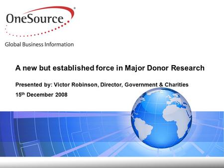 A new but established force in Major Donor Research Presented by: Victor Robinson, Director, Government & Charities 15 th December 2008.