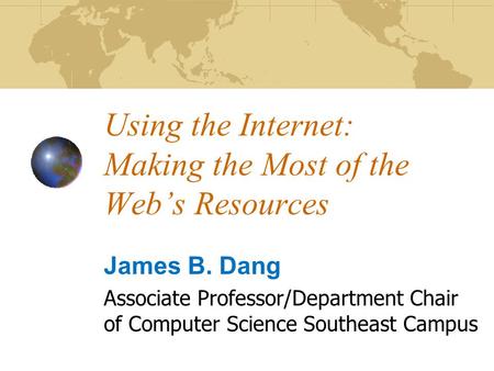 Using the Internet: Making the Most of the Web’s Resources James B. Dang Associate Professor/Department Chair of Computer Science Southeast Campus.