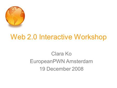 Web 2.0 Interactive Workshop Clara Ko EuropeanPWN Amsterdam 19 December 2008.
