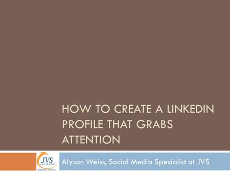 HOW TO CREATE A LINKEDIN PROFILE THAT GRABS ATTENTION Alyson Weiss, Social Media Specialist at JVS.