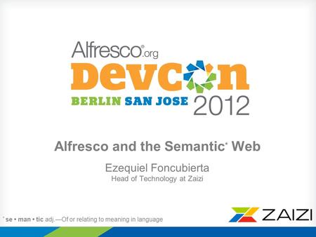 Alfresco and the Semantic * Web Ezequiel Foncubierta Head of Technology at Zaizi * se man tic adj.—Of or relating to meaning in language.