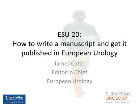 ESU 20: How to write a manuscript and get it published in European Urology James Catto Editor in Chief European Urology.