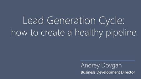 Lead Generation Cycle: how to create a healthy pipeline Andrey Dovgan Business Development Director.