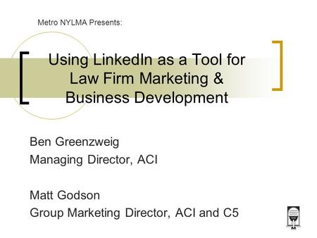 Using LinkedIn as a Tool for Law Firm Marketing & Business Development Ben Greenzweig Managing Director, ACI Matt Godson Group Marketing Director, ACI.
