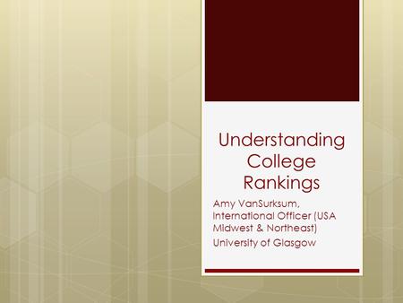Understanding College Rankings Amy VanSurksum, International Officer (USA Midwest & Northeast) University of Glasgow.