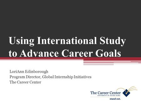 Using International Study to Advance Career Goals LoriAnn Edinborough Program Director, Global Internship Initiatives The Career Center.