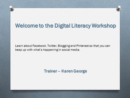 Welcome to the Digital Literacy Workshop Learn about Facebook, Twitter, Blogging and Pinterest so that you can keep up with what’s happening in social.