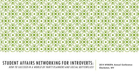 STUDENT AFFAIRS NETWORKING FOR INTROVERTS: HOW TO SUCCEED IN A WORLD OF PARTY PLANNERS AND SOCIAL BUTTERFLIES! 2014 WVASPA Annual Conference Charleston,