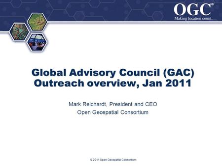 ® ® Global Advisory Council (GAC) Outreach overview, Jan 2011 Mark Reichardt, President and CEO Open Geospatial Consortium © 2011 Open Geospatial Consortium.