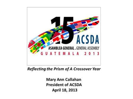 Reflecting the Prism of A Crossover Year Mary Ann Callahan President of ACSDA April 18, 2013.
