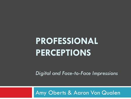 PROFESSIONAL PERCEPTIONS Digital and Face-to-Face Impressions Amy Oberts & Aaron Von Qualen.