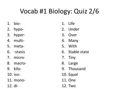 Vocab #1 Biology: Quiz 2/6 1.bio- 2.hypo- 3.hyper- 4.multi- 5.meta- 6.-stasis 7.micro- 8.macro- 9.kilo- 10.iso- 11.mono- 12.di- 1.Life 2.Under 3.Over 4.Many.