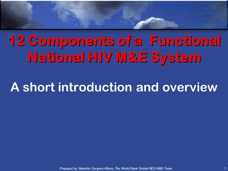 Prepared by: Marelize Gorgens-Albino, The World Bank Global AIDS M&E Team (GAMET) 1 12 Components of a Functional National HIV M&E System A short introduction.