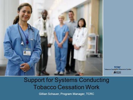 Support for Systems Conducting Tobacco Cessation Work Gillian Schauer, Program Manager, TCRC.