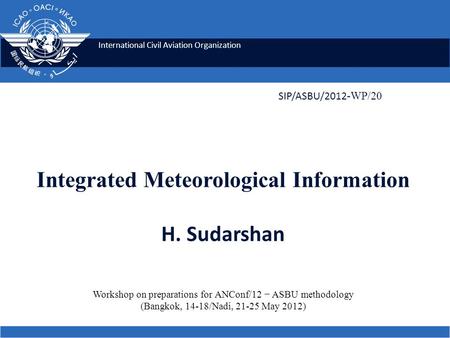 International Civil Aviation Organization Integrated Meteorological Information H. Sudarshan SIP/ASBU/2012 -WP/20 Workshop on preparations for ANConf/12.