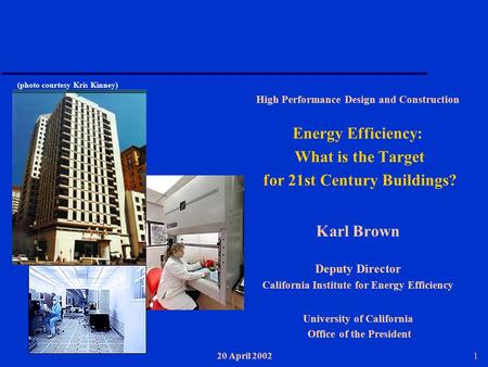 20 April 20021 High Performance Design and Construction Energy Efficiency: What is the Target for 21st Century Buildings? Karl Brown Deputy Director California.