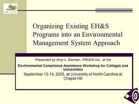 Organizing Existing EH&S Programs into an Environmental Management System Approach Presented by Amy L. Borman, PRIZIM Inc., at the Environmental Compliance.