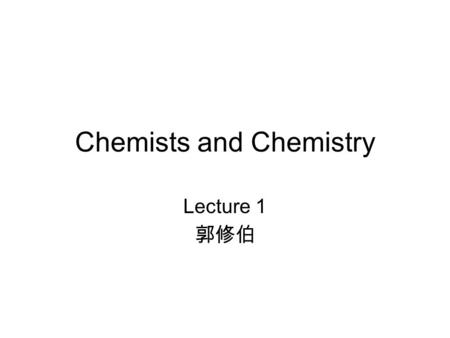Chemists and Chemistry Lecture 1 郭修伯. General chemistry Text book: –“Chemical Principles”, Steven, S. Zumdahl, 6 th Edition, 2009, Houghton Mifflin Co.,
